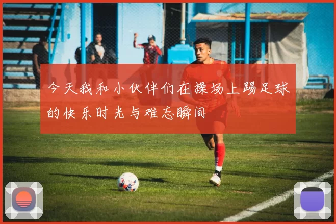 今天我和小伙伴们在操场上踢足球的快乐时光与难忘瞬间