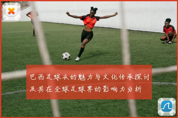 巴西足球衣的魅力与文化传承探讨及其在全球足球界的影响力分析