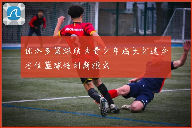 优加多篮球助力青少年成长打造全方位篮球培训新模式