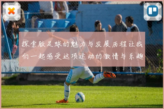 探索胶足球的魅力与发展历程让我们一起感受这项运动的激情与乐趣
