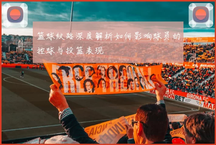 篮球纹路深度解析如何影响球员的控球与投篮表现