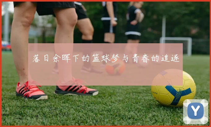 落日余晖下的篮球梦与青春的追逐