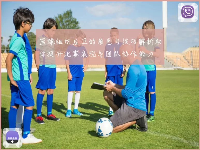 篮球组织后卫的角色与技巧解析助你提升比赛表现与团队协作能力