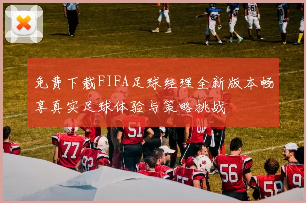 免费下载FIFA足球经理全新版本畅享真实足球体验与策略挑战