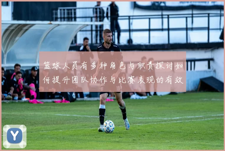 篮球人员有多种角色与职责探讨如何提升团队协作与比赛表现的有效策略